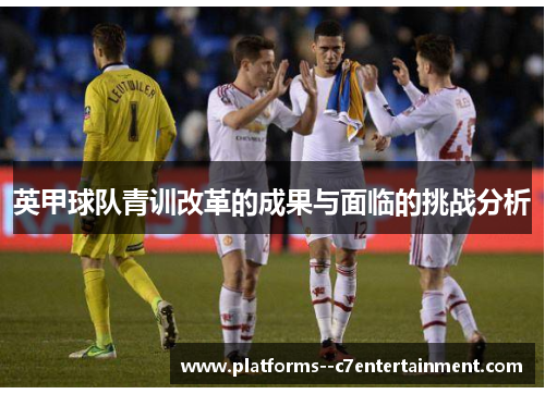 英甲球队青训改革的成果与面临的挑战分析
