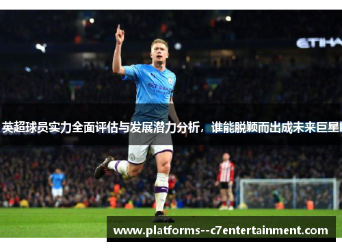 英超球员实力全面评估与发展潜力分析，谁能脱颖而出成未来巨星