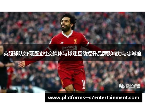 英超球队如何通过社交媒体与球迷互动提升品牌影响力与忠诚度