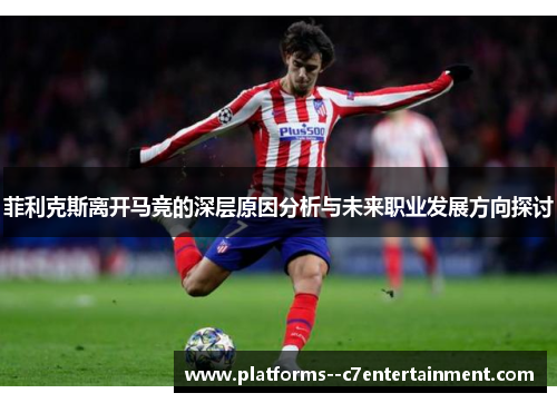 菲利克斯离开马竞的深层原因分析与未来职业发展方向探讨