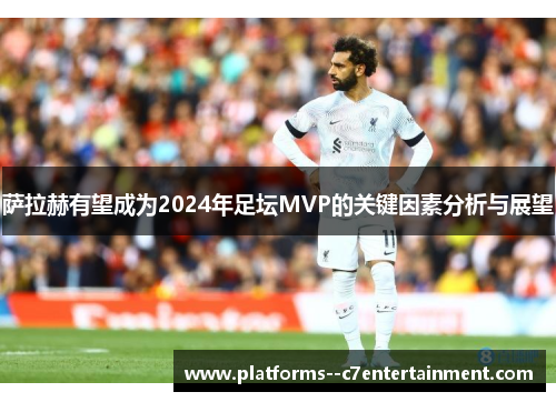 萨拉赫有望成为2024年足坛MVP的关键因素分析与展望