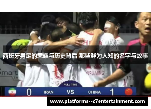 西班牙男足的荣耀与历史背后 那些鲜为人知的名字与故事
