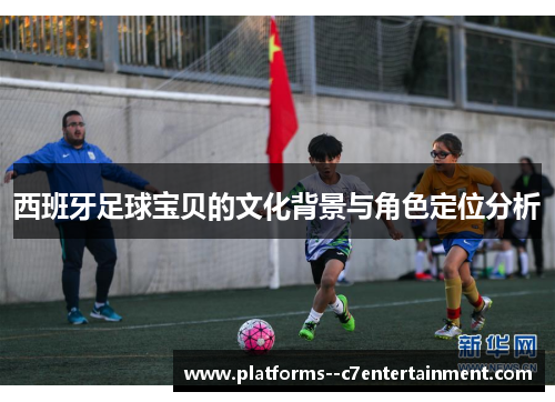 西班牙足球宝贝的文化背景与角色定位分析 西班牙足球宝贝的文化背景与角色定位分析