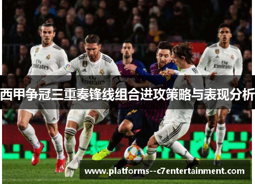 西甲争冠三重奏锋线组合进攻策略与表现分析