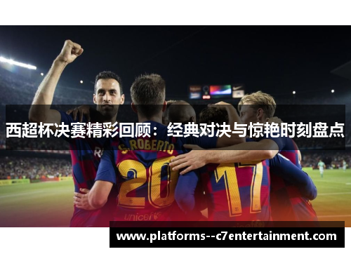 西超杯决赛精彩回顾：经典对决与惊艳时刻盘点