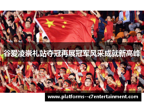 谷爱凌崇礼站夺冠再展冠军风采成就新高峰