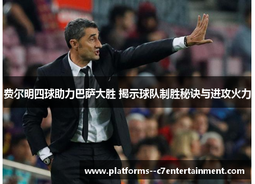 费尔明四球助力巴萨大胜 揭示球队制胜秘诀与进攻火力 费尔明四球助力巴萨大胜 揭示球队制胜秘诀与进攻火力