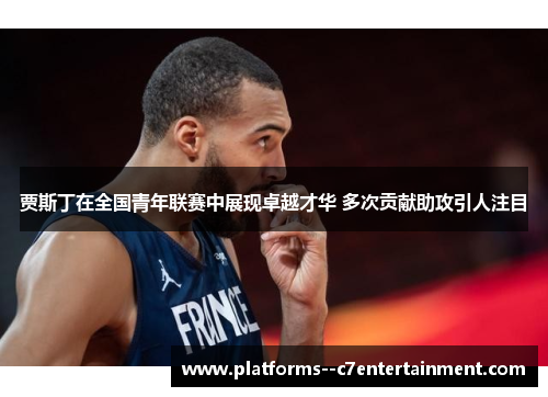 贾斯丁在全国青年联赛中展现卓越才华 多次贡献助攻引人注目 贾斯丁在全国青年联赛中展现卓越才华 多次贡献助攻引人注目