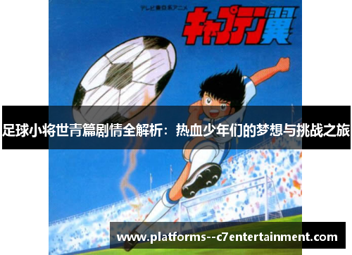 足球小将世青篇剧情全解析:热血少年们的梦想与挑战之旅 足球小将世青篇剧情全解析:热血少年们的梦想与挑战之旅
