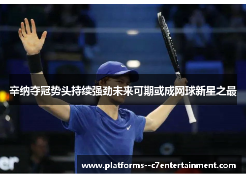 辛纳夺冠势头持续强劲未来可期或成网球新星之最