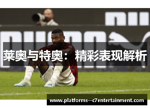 莱奥与特奥:精彩表现解析 莱奥与特奥:精彩表现解析