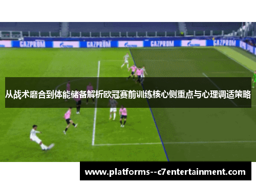 从战术磨合到体能储备解析欧冠赛前训练核心侧重点与心理调适策略
