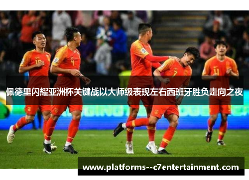 佩德里闪耀亚洲杯关键战以大师级表现左右西班牙胜负走向之夜 佩德里闪耀亚洲杯关键战以大师级表现左右西班牙胜负走向之夜