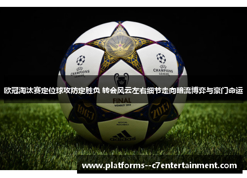 欧冠淘汰赛定位球攻防定胜负 转会风云左右细节走向暗流博弈与豪门命运
