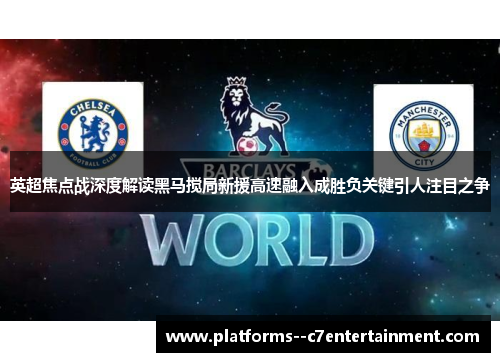 英超焦点战深度解读黑马搅局新援高速融入成胜负关键引人注目之争