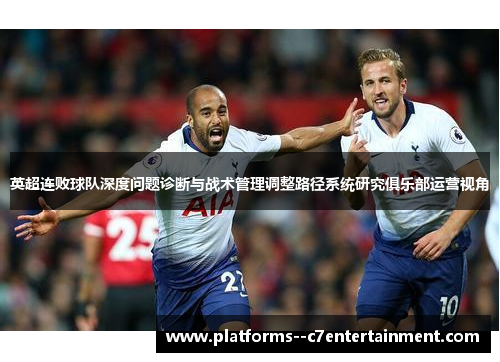 英超连败球队深度问题诊断与战术管理调整路径系统研究俱乐部运营视角 英超连败球队深度问题诊断与战术管理调整路径系统研究俱乐部运营视角