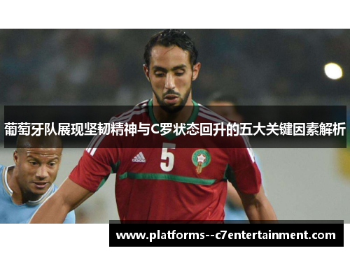 葡萄牙队展现坚韧精神与C罗状态回升的五大关键因素解析 葡萄牙队展现坚韧精神与C罗状态回升的五大关键因素解析