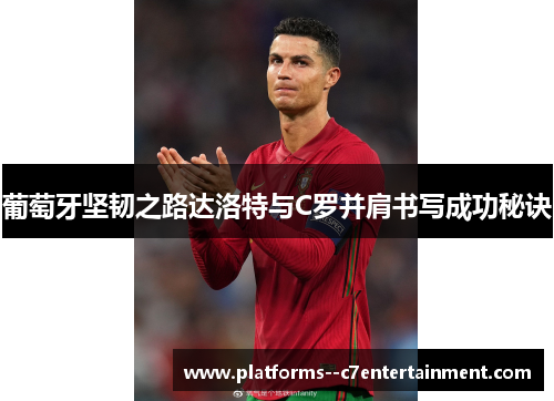 葡萄牙坚韧之路达洛特与C罗并肩书写成功秘诀 葡萄牙坚韧之路达洛特与C罗并肩书写成功秘诀