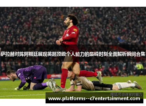 萨拉赫对阵阿根廷展现英超顶级个人能力的巅峰时刻全面解析瞬间合集