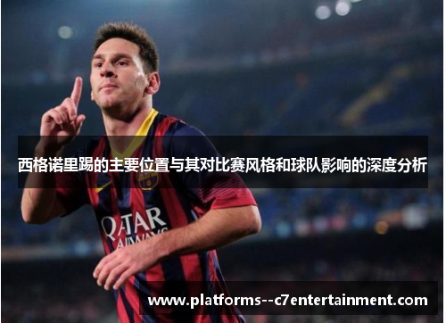 西格诺里踢的主要位置与其对比赛风格和球队影响的深度分析 西格诺里踢的主要位置与其对比赛风格和球队影响的深度分析