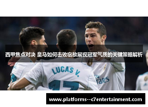 西甲焦点对决 皇马如何击败宿敌展现冠军气质的关键策略解析 西甲焦点对决 皇马如何击败宿敌展现冠军气质的关键策略解析