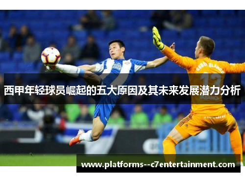 西甲年轻球员崛起的五大原因及其未来发展潜力分析 西甲年轻球员崛起的五大原因及其未来发展潜力分析