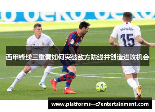 西甲锋线三重奏如何突破敌方防线并创造进攻机会