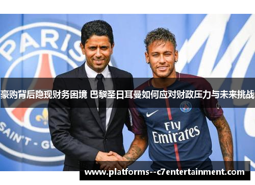 豪购背后隐现财务困境 巴黎圣日耳曼如何应对财政压力与未来挑战 豪购背后隐现财务困境 巴黎圣日耳曼如何应对财政压力与未来挑战