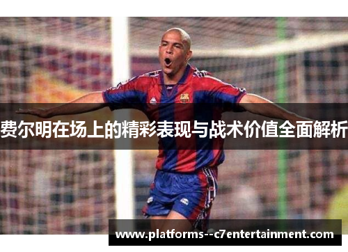 费尔明在场上的精彩表现与战术价值全面解析 费尔明在场上的精彩表现与战术价值全面解析