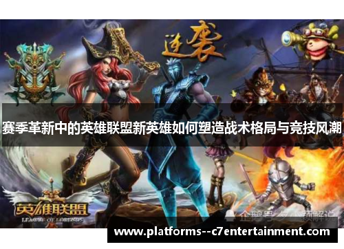 赛季革新中的英雄联盟新英雄如何塑造战术格局与竞技风潮 赛季革新中的英雄联盟新英雄如何塑造战术格局与竞技风潮
