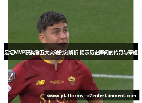 足坛MVP获奖者五大突破时刻解析 揭示历史瞬间的传奇与荣耀 足坛MVP获奖者五大突破时刻解析 揭示历史瞬间的传奇与荣耀