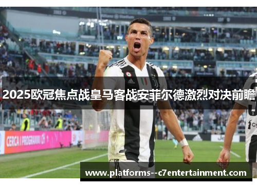 2025欧冠焦点战皇马客战安菲尔德激烈对决前瞻