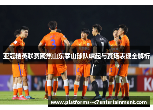 亚冠精英联赛聚焦山东泰山球队崛起与赛场表现全解析