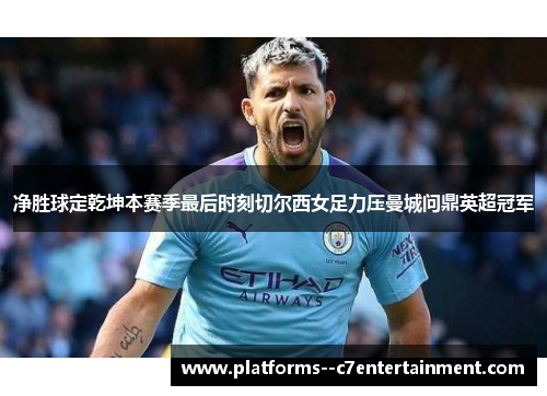 净胜球定乾坤本赛季最后时刻切尔西女足力压曼城问鼎英超冠军 净胜球定乾坤本赛季最后时刻切尔西女足力压曼城问鼎英超冠军