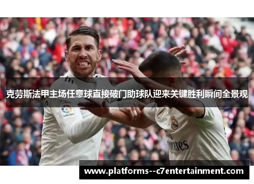 克劳斯法甲主场任意球直接破门助球队迎来关键胜利瞬间全景观 克劳斯法甲主场任意球直接破门助球队迎来关键胜利瞬间全景观