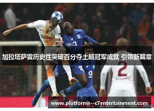 加拉塔萨雷历史性突破百分夺土超冠军成就 引领新篇章 加拉塔萨雷历史性突破百分夺土超冠军成就 引领新篇章
