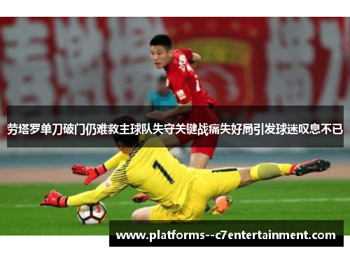 劳塔罗单刀破门仍难救主球队失守关键战痛失好局引发球迷叹息不已 劳塔罗单刀破门仍难救主球队失守关键战痛失好局引发球迷叹息不已
