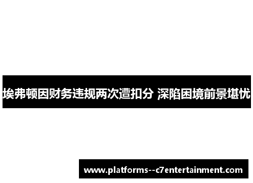埃弗顿因财务违规两次遭扣分 深陷困境前景堪忧 埃弗顿因财务违规两次遭扣分 深陷困境前景堪忧