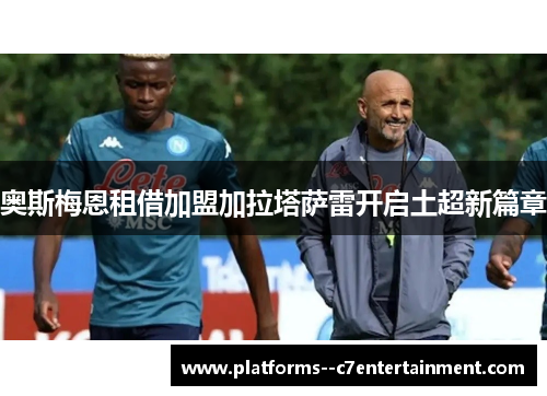 奥斯梅恩租借加盟加拉塔萨雷开启土超新篇章 奥斯梅恩租借加盟加拉塔萨雷开启土超新篇章