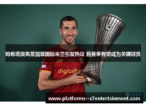 姆希塔良免签加盟国际米兰引发热议 新赛季有望成为关键球员 姆希塔良免签加盟国际米兰引发热议 新赛季有望成为关键球员