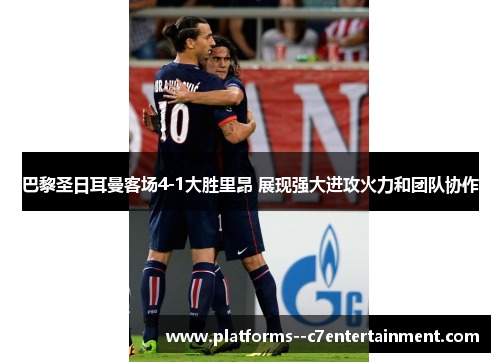 巴黎圣日耳曼客场4-1大胜里昂 展现强大进攻火力和团队协作 巴黎圣日耳曼客场4-1大胜里昂 展现强大进攻火力和团队协作