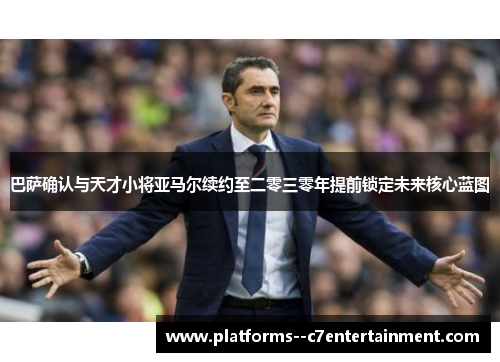 巴萨确认与天才小将亚马尔续约至二零三零年提前锁定未来核心蓝图 巴萨确认与天才小将亚马尔续约至二零三零年提前锁定未来核心蓝图