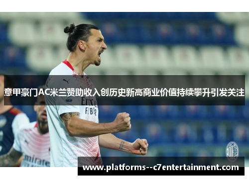 意甲豪门AC米兰赞助收入创历史新高商业价值持续攀升引发关注