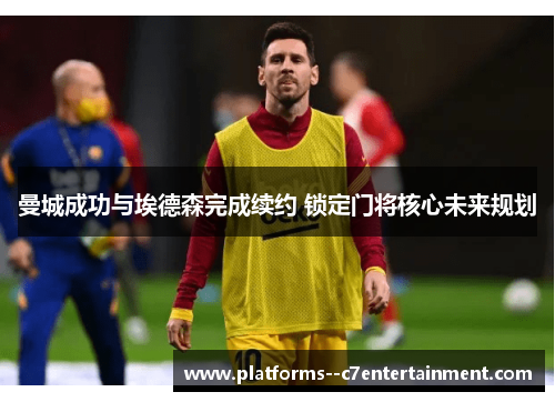 曼城成功与埃德森完成续约 锁定门将核心未来规划 曼城成功与埃德森完成续约 锁定门将核心未来规划