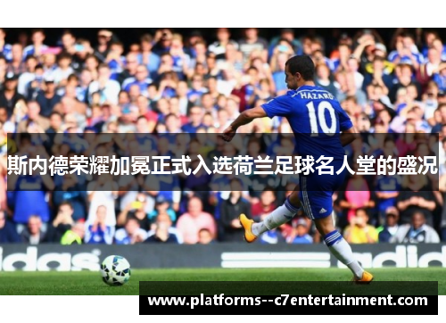 斯内德荣耀加冕正式入选荷兰足球名人堂的盛况 斯内德荣耀加冕正式入选荷兰足球名人堂的盛况