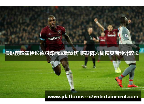 曼联前锋霍伊伦德对阵西汉姆受伤 将缺阵六周恢复期预计较长 曼联前锋霍伊伦德对阵西汉姆受伤 将缺阵六周恢复期预计较长