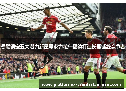 曼联锁定五大潜力新星寻求为拉什福德打造长期锋线竞争者 曼联锁定五大潜力新星寻求为拉什福德打造长期锋线竞争者