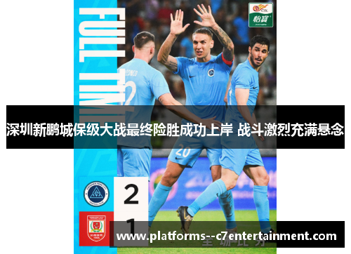 深圳新鹏城保级大战最终险胜成功上岸 战斗激烈充满悬念