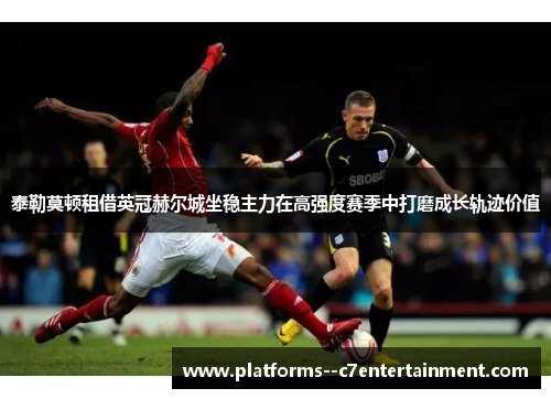 泰勒莫顿租借英冠赫尔城坐稳主力在高强度赛季中打磨成长轨迹价值 泰勒莫顿租借英冠赫尔城坐稳主力在高强度赛季中打磨成长轨迹价值