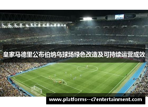 皇家马德里公布伯纳乌球场绿色改造及可持续运营成效 皇家马德里公布伯纳乌球场绿色改造及可持续运营成效